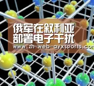 俄军在叙利亚部署电子干扰系统为防美以导弹攻击【爱游戏官方】(图1) 爱游戏体育App下载