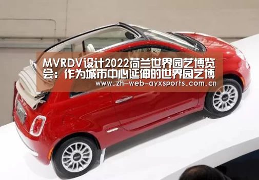 MVRDV设计2022荷兰世界园艺博览会:作为城市中心延伸的世界园艺博览会‘爱游戏体育App下载’(图2) 爱游戏体育下载