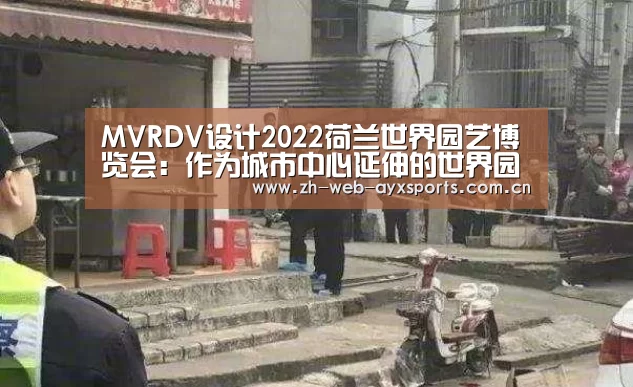 MVRDV设计2022荷兰世界园艺博览会:作为城市中心延伸的世界园艺博览会‘爱游戏体育App下载’(图4) 爱游戏官网