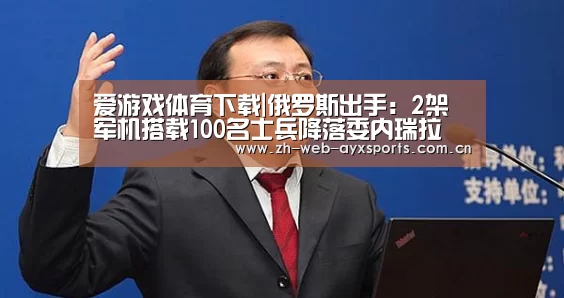 爱游戏体育下载|俄罗斯出手:2架军机搭载100名士兵降落委内瑞拉(图1) 爱游戏官方