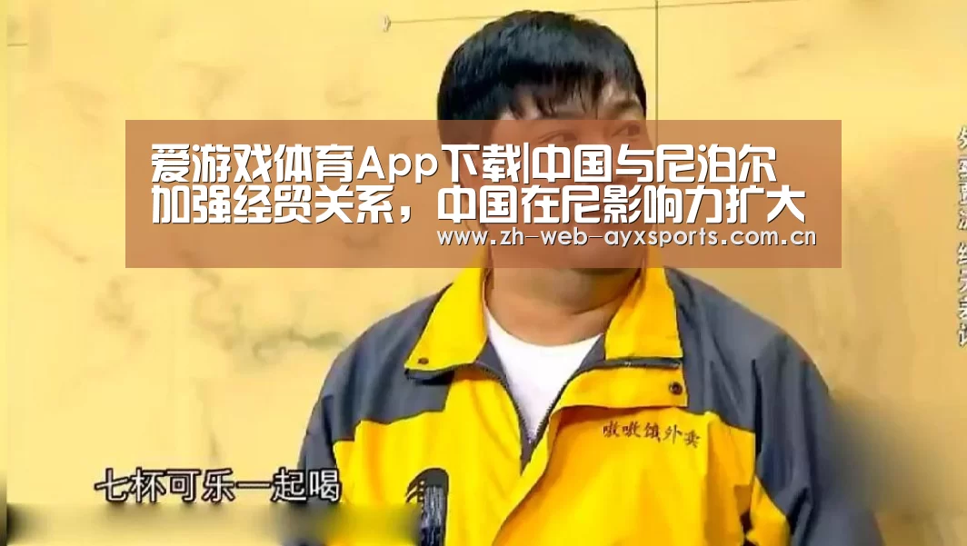 爱游戏体育App下载|中国与尼泊尔加强经贸关系,中国在尼影响力扩大(图3) 爱游戏官方